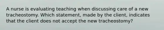 A nurse is evaluating teaching when discussing care of a new tracheostomy. Which statement, made by the client, indicates that the client does not accept the new tracheostomy?