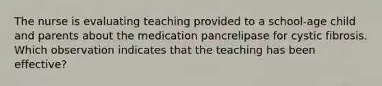 The nurse is evaluating teaching provided to a school-age child and parents about the medication pancrelipase for cystic fibrosis. Which observation indicates that the teaching has been effective?