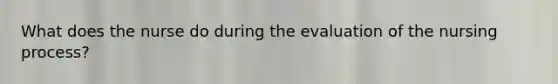 What does the nurse do during the evaluation of the nursing process?