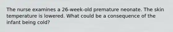 The nurse examines a 26-week-old premature neonate. The skin temperature is lowered. What could be a consequence of the infant being cold?