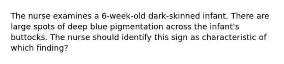 The nurse examines a 6-week-old dark-skinned infant. There are large spots of deep blue pigmentation across the infant's buttocks. The nurse should identify this sign as characteristic of which finding?