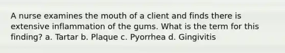 A nurse examines the mouth of a client and finds there is extensive inflammation of the gums. What is the term for this finding? a. Tartar b. Plaque c. Pyorrhea d. Gingivitis