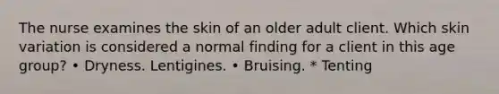 The nurse examines the skin of an older adult client. Which skin variation is considered a normal finding for a client in this age group? • Dryness. Lentigines. • Bruising. * Tenting