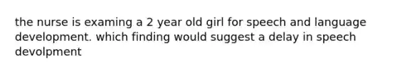 the nurse is examing a 2 year old girl for speech and language development. which finding would suggest a delay in speech devolpment