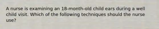 A nurse is examining an 18-month-old child ears during a well child visit. Which of the following techniques should the nurse use?