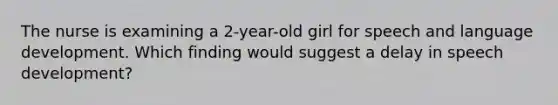 The nurse is examining a 2-year-old girl for speech and language development. Which finding would suggest a delay in speech development?