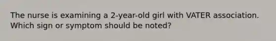 The nurse is examining a 2-year-old girl with VATER association. Which sign or symptom should be noted?