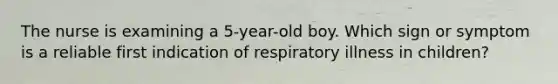 The nurse is examining a 5-year-old boy. Which sign or symptom is a reliable first indication of respiratory illness in children?