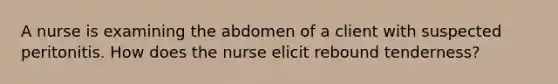 A nurse is examining the abdomen of a client with suspected peritonitis. How does the nurse elicit rebound tenderness?