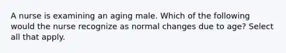 A nurse is examining an aging male. Which of the following would the nurse recognize as normal changes due to age? Select all that apply.