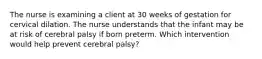 The nurse is examining a client at 30 weeks of gestation for cervical dilation. The nurse understands that the infant may be at risk of cerebral palsy if born preterm. Which intervention would help prevent cerebral palsy?