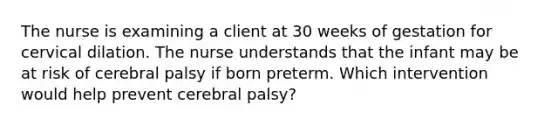 The nurse is examining a client at 30 weeks of gestation for cervical dilation. The nurse understands that the infant may be at risk of cerebral palsy if born preterm. Which intervention would help prevent cerebral palsy?