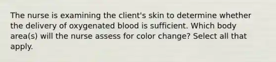 The nurse is examining the client's skin to determine whether the delivery of oxygenated blood is sufficient. Which body area(s) will the nurse assess for color change? Select all that apply.