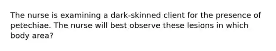 The nurse is examining a dark-skinned client for the presence of petechiae. The nurse will best observe these lesions in which body area?