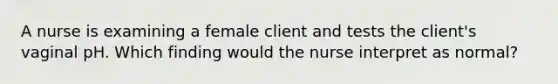 A nurse is examining a female client and tests the client's vaginal pH. Which finding would the nurse interpret as normal?