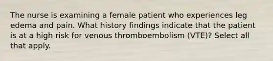 The nurse is examining a female patient who experiences leg edema and pain. What history findings indicate that the patient is at a high risk for venous thromboembolism (VTE)? Select all that apply.