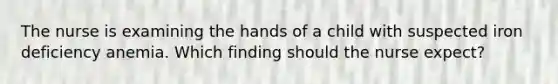 The nurse is examining the hands of a child with suspected iron deficiency anemia. Which finding should the nurse expect?