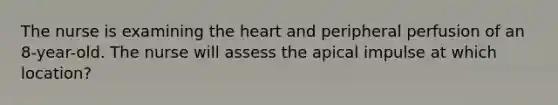 The nurse is examining the heart and peripheral perfusion of an 8-year-old. The nurse will assess the apical impulse at which location?