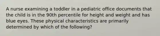 A nurse examining a toddler in a pediatric office documents that the child is in the 90th percentile for height and weight and has blue eyes. These physical characteristics are primarily determined by which of the following?