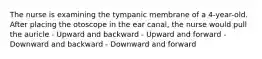 The nurse is examining the tympanic membrane of a 4-year-old. After placing the otoscope in the ear canal, the nurse would pull the auricle - Upward and backward - Upward and forward - Downward and backward - Downward and forward