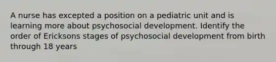 A nurse has excepted a position on a pediatric unit and is learning more about psychosocial development. Identify the order of Ericksons stages of psychosocial development from birth through 18 years