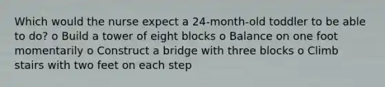 Which would the nurse expect a 24-month-old toddler to be able to do? o Build a tower of eight blocks o Balance on one foot momentarily o Construct a bridge with three blocks o Climb stairs with two feet on each step