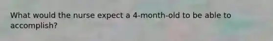 What would the nurse expect a 4-month-old to be able to accomplish?