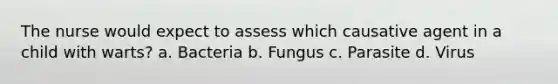 The nurse would expect to assess which causative agent in a child with warts? a. Bacteria b. Fungus c. Parasite d. Virus