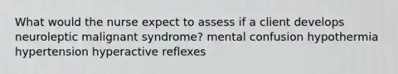 What would the nurse expect to assess if a client develops neuroleptic malignant syndrome? mental confusion hypothermia hypertension hyperactive reflexes