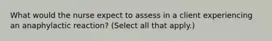 What would the nurse expect to assess in a client experiencing an anaphylactic reaction? (Select all that apply.)