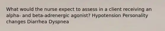 What would the nurse expect to assess in a client receiving an alpha- and beta-adrenergic agonist? Hypotension Personality changes Diarrhea Dyspnea