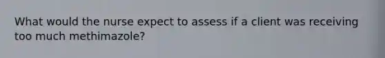 What would the nurse expect to assess if a client was receiving too much methimazole?