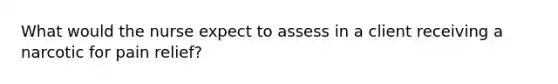 What would the nurse expect to assess in a client receiving a narcotic for pain relief?