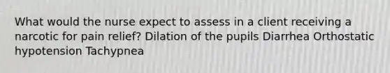 What would the nurse expect to assess in a client receiving a narcotic for pain relief? Dilation of the pupils Diarrhea Orthostatic hypotension Tachypnea