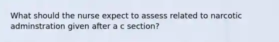 What should the nurse expect to assess related to narcotic adminstration given after a c section?