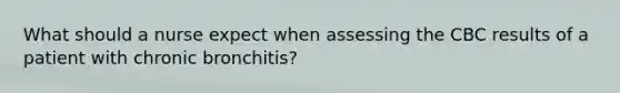 What should a nurse expect when assessing the CBC results of a patient with chronic bronchitis?