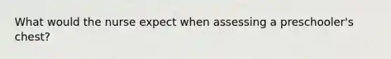 What would the nurse expect when assessing a preschooler's chest?