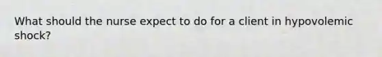​What should the nurse expect to do for a client in hypovolemic shock?