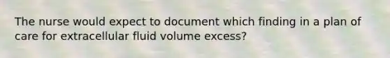 The nurse would expect to document which finding in a plan of care for extracellular fluid volume excess?