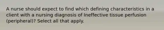 A nurse should expect to find which defining characteristics in a client with a nursing diagnosis of Ineffective tissue perfusion (peripheral)? Select all that apply.