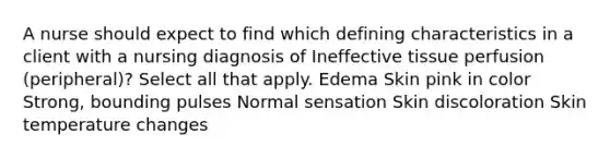 A nurse should expect to find which defining characteristics in a client with a nursing diagnosis of Ineffective tissue perfusion (peripheral)? Select all that apply. Edema Skin pink in color Strong, bounding pulses Normal sensation Skin discoloration Skin temperature changes