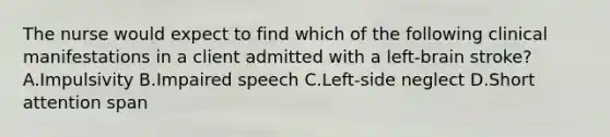 The nurse would expect to find which of the following clinical manifestations in a client admitted with a left-brain stroke? A.Impulsivity B.Impaired speech C.Left-side neglect D.Short attention span