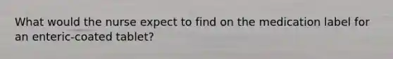 What would the nurse expect to find on the medication label for an enteric-coated tablet?