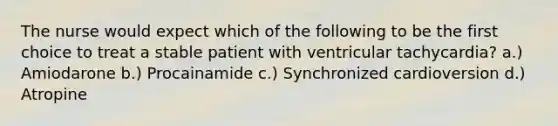 The nurse would expect which of the following to be the first choice to treat a stable patient with ventricular tachycardia? a.) Amiodarone b.) Procainamide c.) Synchronized cardioversion d.) Atropine