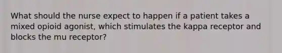 What should the nurse expect to happen if a patient takes a mixed opioid agonist, which stimulates the kappa receptor and blocks the mu receptor?