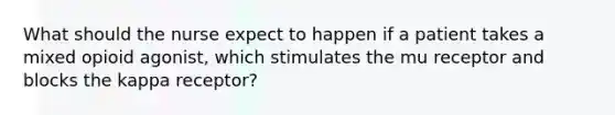 What should the nurse expect to happen if a patient takes a mixed opioid agonist, which stimulates the mu receptor and blocks the kappa receptor?