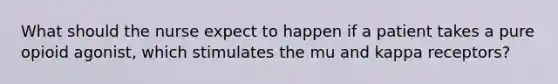 What should the nurse expect to happen if a patient takes a pure opioid agonist, which stimulates the mu and kappa receptors?