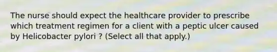 The nurse should expect the healthcare provider to prescribe which treatment regimen for a client with a peptic ulcer caused by Helicobacter pylori ? (Select all that apply.)