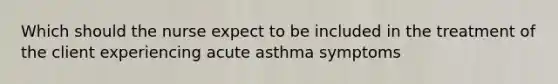 Which should the nurse expect to be included in the treatment of the client experiencing acute asthma symptoms