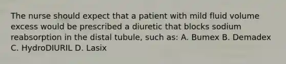 The nurse should expect that a patient with mild fluid volume excess would be prescribed a diuretic that blocks sodium reabsorption in the distal tubule, such as: A. Bumex B. Demadex C. HydroDIURIL D. Lasix